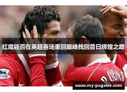 红魔能否在英超赛场重回巅峰找回昔日辉煌之路