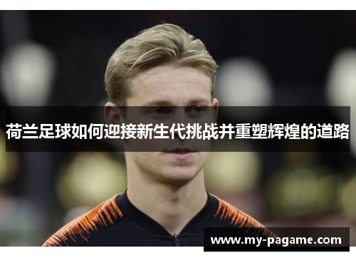荷兰足球如何迎接新生代挑战并重塑辉煌的道路