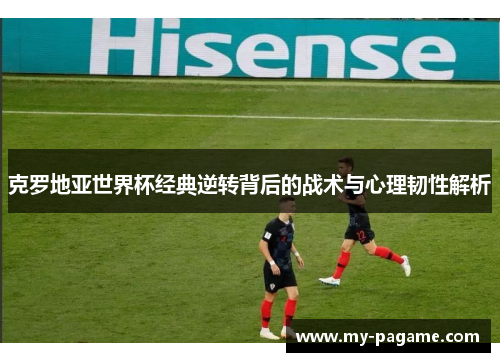 克罗地亚世界杯经典逆转背后的战术与心理韧性解析