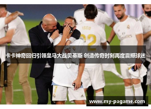 卡卡神奇回归引领皇马大战贝蒂斯 创造传奇时刻再度震撼球迷