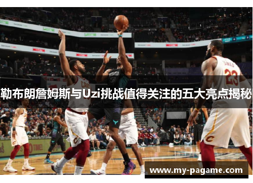勒布朗詹姆斯与Uzi挑战值得关注的五大亮点揭秘