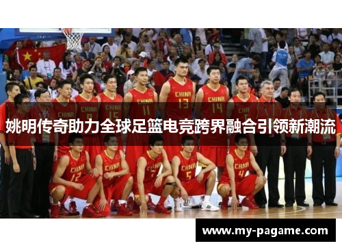 姚明传奇助力全球足篮电竞跨界融合引领新潮流