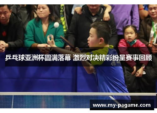 乒乓球亚洲杯圆满落幕 激烈对决精彩纷呈赛事回顾