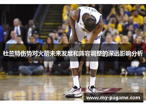 杜兰特伤势对火箭未来发展和阵容调整的深远影响分析