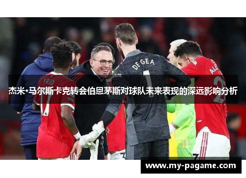 杰米·马尔斯卡克转会伯恩茅斯对球队未来表现的深远影响分析
