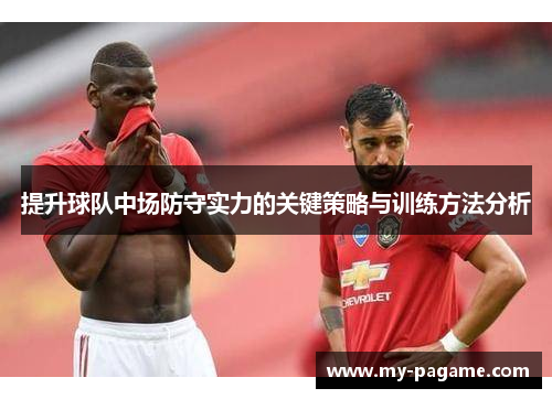 提升球队中场防守实力的关键策略与训练方法分析