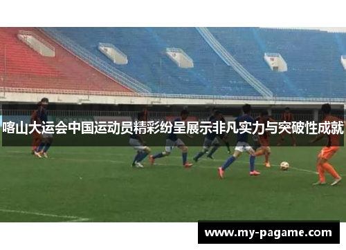 喀山大运会中国运动员精彩纷呈展示非凡实力与突破性成就