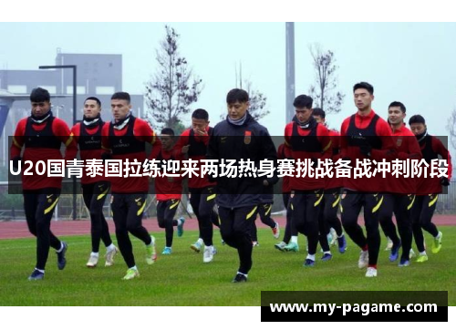 U20国青泰国拉练迎来两场热身赛挑战备战冲刺阶段