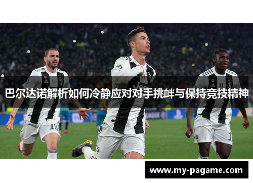巴尔达诺解析如何冷静应对对手挑衅与保持竞技精神