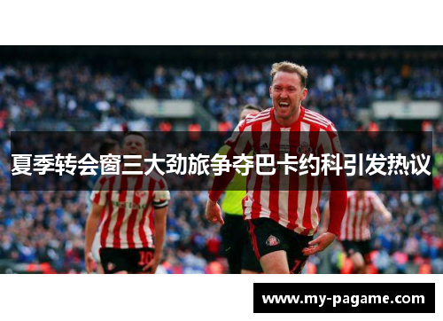 夏季转会窗三大劲旅争夺巴卡约科引发热议