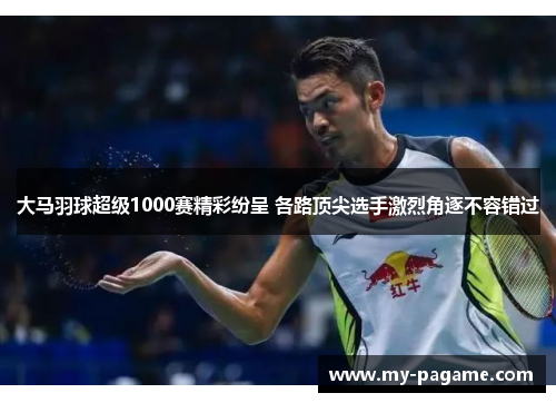 大马羽球超级1000赛精彩纷呈 各路顶尖选手激烈角逐不容错过