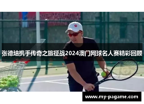张德培携手传奇之旅征战2024澳门网球名人赛精彩回顾