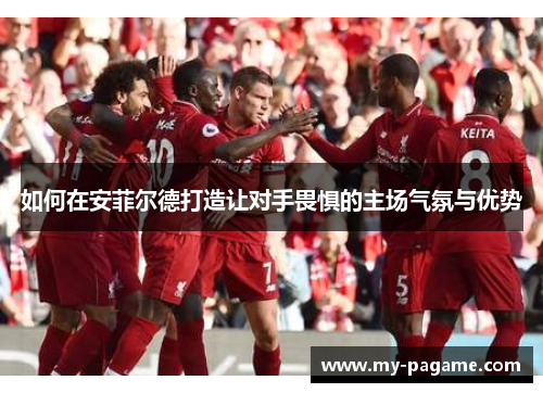 如何在安菲尔德打造让对手畏惧的主场气氛与优势