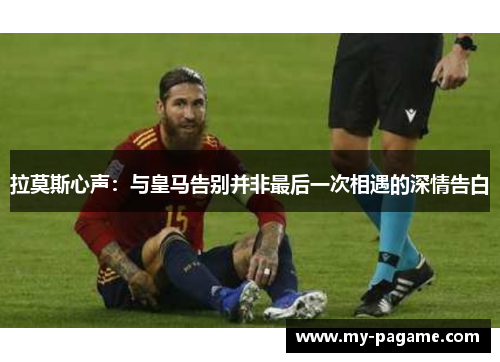 拉莫斯心声：与皇马告别并非最后一次相遇的深情告白
