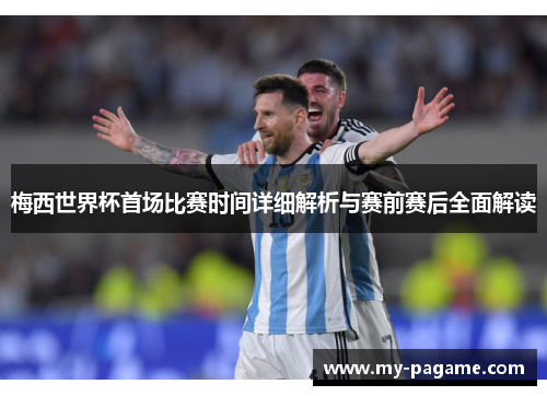 梅西世界杯首场比赛时间详细解析与赛前赛后全面解读