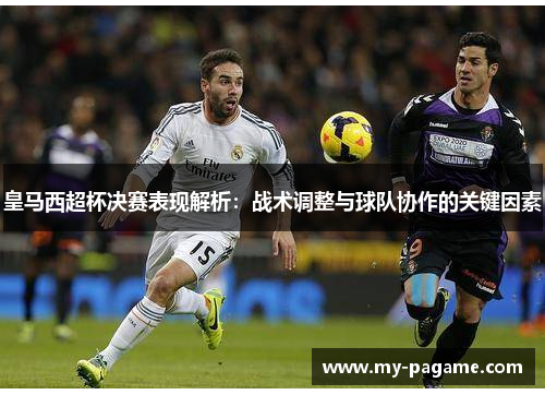皇马西超杯决赛表现解析：战术调整与球队协作的关键因素
