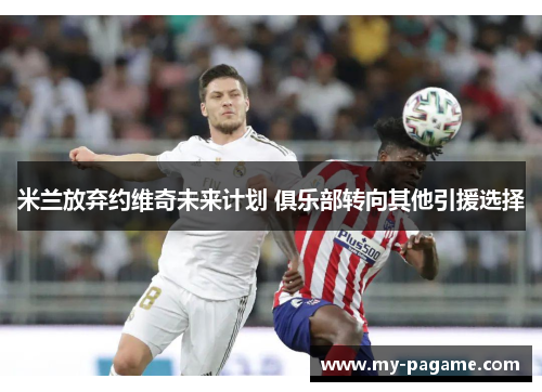 米兰放弃约维奇未来计划 俱乐部转向其他引援选择