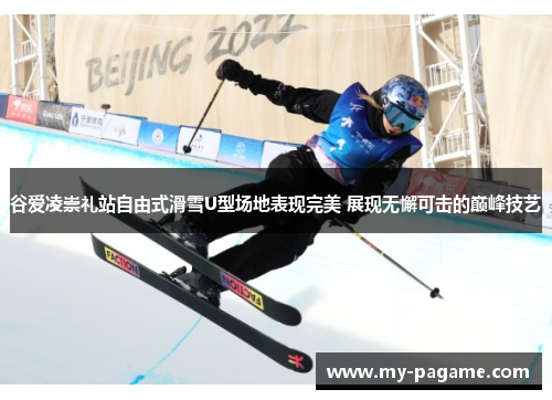 谷爱凌崇礼站自由式滑雪U型场地表现完美 展现无懈可击的巅峰技艺