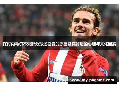 探讨内马尔不受部分球迷喜爱的原因及其背后的心理与文化因素