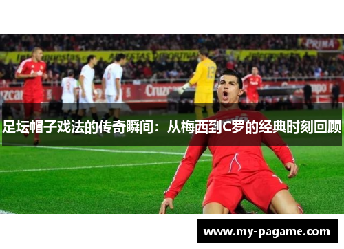 足坛帽子戏法的传奇瞬间：从梅西到C罗的经典时刻回顾
