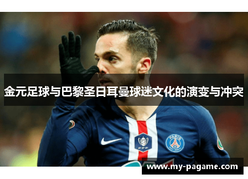 金元足球与巴黎圣日耳曼球迷文化的演变与冲突