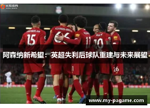 阿森纳新希望：英超失利后球队重建与未来展望