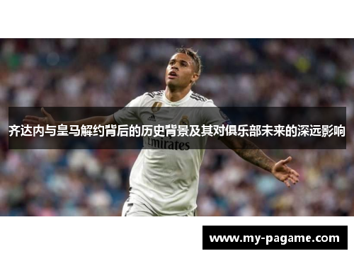 齐达内与皇马解约背后的历史背景及其对俱乐部未来的深远影响