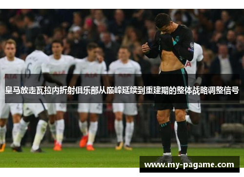 皇马放走瓦拉内折射俱乐部从巅峰延续到重建期的整体战略调整信号