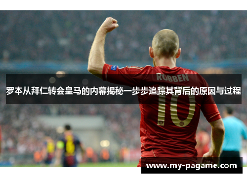 罗本从拜仁转会皇马的内幕揭秘一步步追踪其背后的原因与过程 罗本从拜仁转会皇马的内幕揭秘一步步追踪其背后的原因与过程