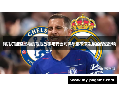 阿扎尔加盟皇马的背后故事与转会对俱乐部未来发展的深远影响 阿扎尔加盟皇马的背后故事与转会对俱乐部未来发展的深远影响