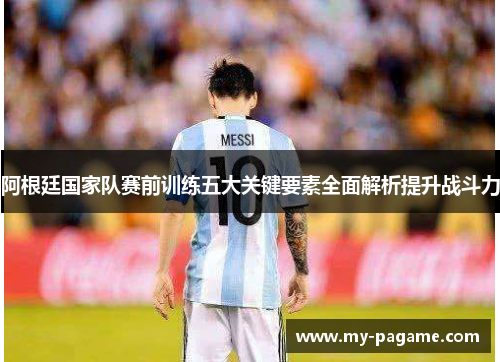 阿根廷国家队赛前训练五大关键要素全面解析提升战斗力 阿根廷国家队赛前训练五大关键要素全面解析提升战斗力