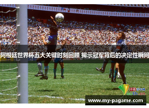 阿根廷世界杯五大关键时刻回顾 揭示冠军背后的决定性瞬间 阿根廷世界杯五大关键时刻回顾 揭示冠军背后的决定性瞬间
