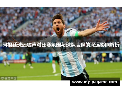 阿根廷球迷嘘声对比赛氛围与球队表现的深远影响解析