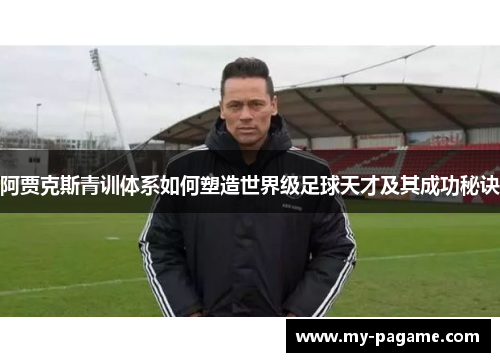 阿贾克斯青训体系如何塑造世界级足球天才及其成功秘诀