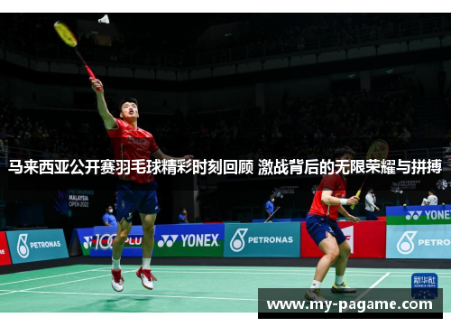 马来西亚公开赛羽毛球精彩时刻回顾 激战背后的无限荣耀与拼搏
