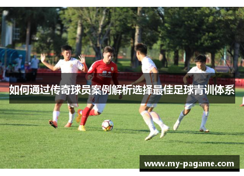 如何通过传奇球员案例解析选择最佳足球青训体系 如何通过传奇球员案例解析选择最佳足球青训体系