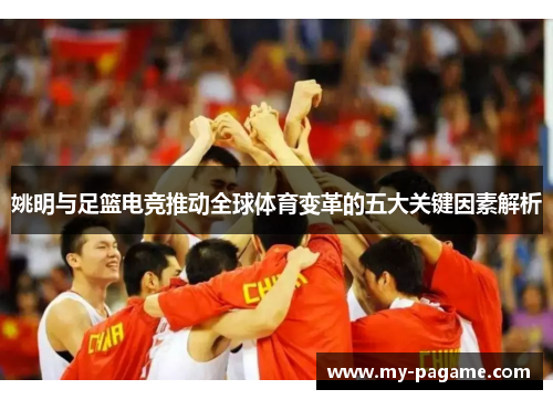 姚明与足篮电竞推动全球体育变革的五大关键因素解析 姚明与足篮电竞推动全球体育变革的五大关键因素解析