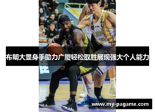 布朗大显身手助力广厦轻松取胜展现强大个人能力