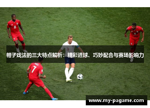 帽子戏法的三大特点解析：精彩进球、巧妙配合与赛场影响力