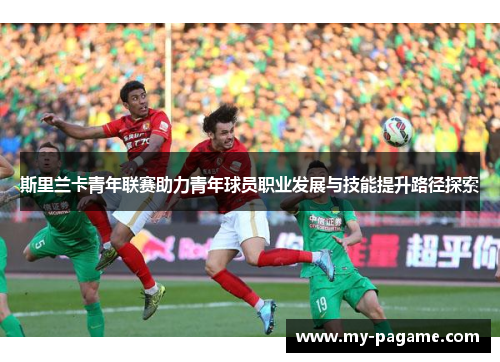 斯里兰卡青年联赛助力青年球员职业发展与技能提升路径探索 斯里兰卡青年联赛助力青年球员职业发展与技能提升路径探索