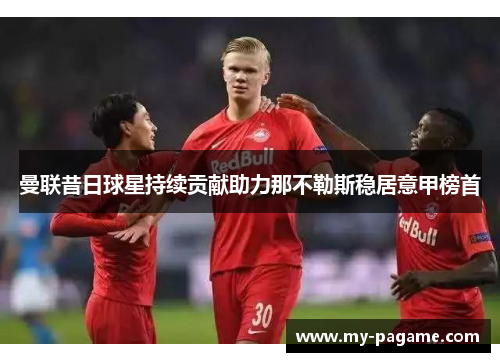 曼联昔日球星持续贡献助力那不勒斯稳居意甲榜首 曼联昔日球星持续贡献助力那不勒斯稳居意甲榜首