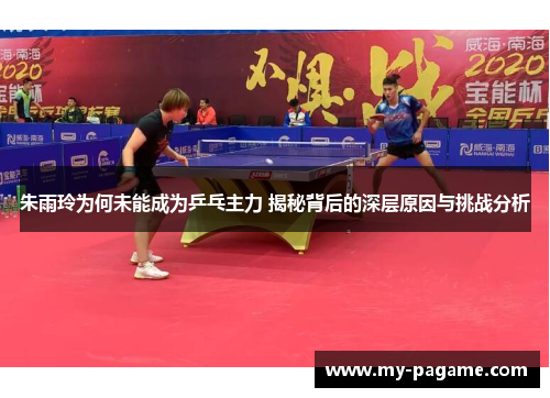 朱雨玲为何未能成为乒乓主力 揭秘背后的深层原因与挑战分析 朱雨玲为何未能成为乒乓主力 揭秘背后的深层原因与挑战分析
