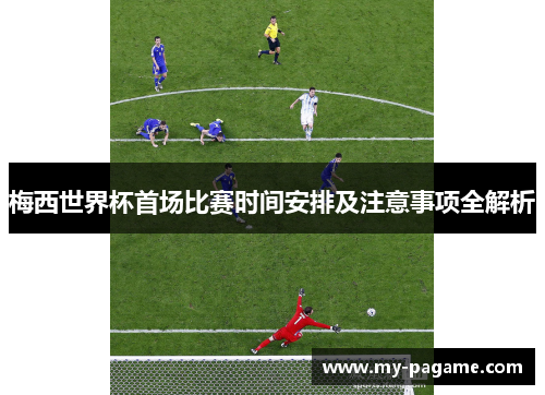 梅西世界杯首场比赛时间安排及注意事项全解析 梅西世界杯首场比赛时间安排及注意事项全解析
