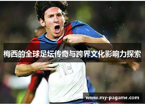 梅西的全球足坛传奇与跨界文化影响力探索
