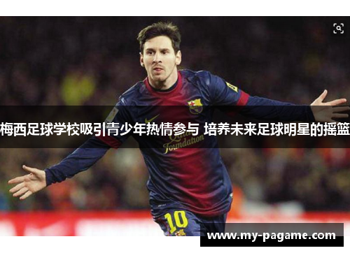 梅西足球学校吸引青少年热情参与 培养未来足球明星的摇篮 梅西足球学校吸引青少年热情参与 培养未来足球明星的摇篮