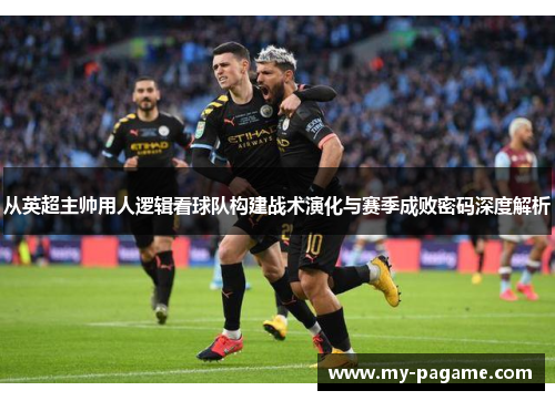 从英超主帅用人逻辑看球队构建战术演化与赛季成败密码深度解析 从英超主帅用人逻辑看球队构建战术演化与赛季成败密码深度解析