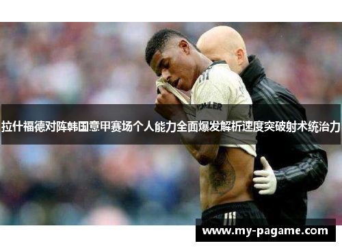 拉什福德对阵韩国意甲赛场个人能力全面爆发解析速度突破射术统治力 拉什福德对阵韩国意甲赛场个人能力全面爆发解析速度突破射术统治力