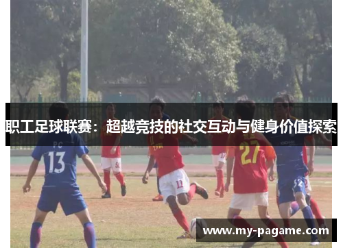 职工足球联赛:超越竞技的社交互动与健身价值探索 职工足球联赛:超越竞技的社交互动与健身价值探索