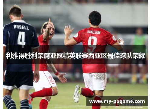利雅得胜利荣膺亚冠精英联赛西亚区最佳球队荣耀 利雅得胜利荣膺亚冠精英联赛西亚区最佳球队荣耀