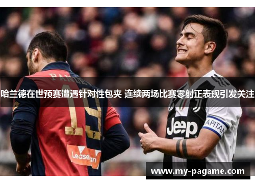 哈兰德在世预赛遭遇针对性包夹 连续两场比赛零射正表现引发关注